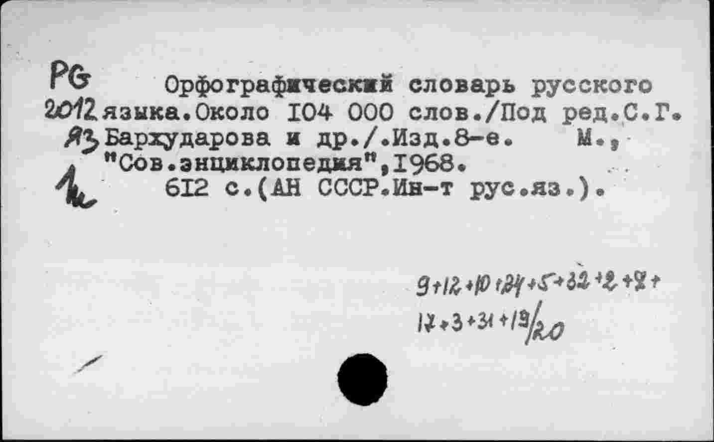 ﻿р& Орфографический словарь русского
20*72 языка. Около 104 000 слов./Под ред.С.Г
^Бархударова и др./.Изд.8-е.	М.,
. "Сов.энциклопедия",1968.
612 с.(АН СССР.Ин-т рус.яз.).
№**'!*/>*